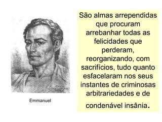 São almas arrependidas
                 que procuram
             arrebanhar todas as
                felicidades que
                   perderam,
             reorganizando, com
           sacrifícios, tudo quanto
            esfacelaram nos seus
           instantes de criminosas
             arbitrariedades e de
Emmanuel
             condenável insânia.
 