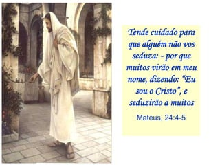 Tende cuidado para
que alguém não vos
 seduza: - por que
muitos virão em meu
nome, dizendo: “Eu
  sou o Cristo”, e
seduzirão a muitos
  Mateus, 24:4-5
 