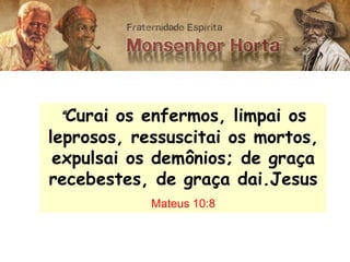 “Curai os enfermos, limpai os
leprosos, ressuscitai os mortos,
 expulsai os demônios; de graça
recebestes, de graça dai.Jesus
            Mateus 10:8
 