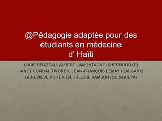 @Pédagogie adaptée pour des
étudiants en médecine
d’ Haïti
LUCIE BRAZEAU, ALBERT LAMONTAGNE (SHERBROOKE)
JANET CORRAL TWOREK, JEAN-FRANÇOIS LEMAY (CALGARY)
GENEVIÈVE POITEVIEN, JULESIE SAMSON (QUISQUEYA)
 