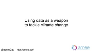 Using data as a weapon
                   to tackle climate change




@agentGav – http://amee.com
 