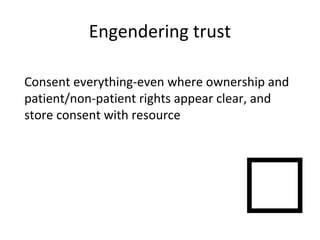 Consent everything-even where ownership and
patient/non-patient rights appear clear, and
store consent with resource

Engendering trust
 
