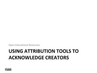 USING ATTRIBUTION TOOLS TO
ACKNOWLEDGE CREATORS
Open Educational Resources
 