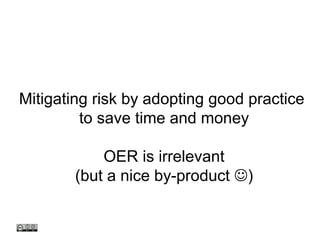 Mitigating risk by adopting good practice
to save time and money
OER is irrelevant
(but a nice by-product )
 