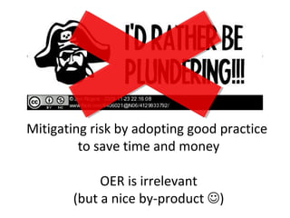 Mitigating risk by adopting good practice
to save time and money
OER is irrelevant
(but a nice by-product )
 