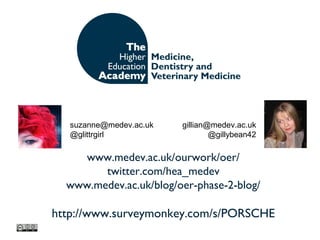 www.medev.ac.uk/ourwork/oer/
twitter.com/hea_medev
www.medev.ac.uk/blog/oer-phase-2-blog/
http://www.surveymonkey.com/s/PORSCHE
suzanne@medev.ac.uk
@glittrgirl
gillian@medev.ac.uk
@gillybean42
 