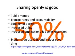 Sharing openly is good
50%www.medev.ac.uk/ourwork/oer/value/
• Public money
• Transparency and accountability
• Equality of access
• Increased utility
• Increased applications & better retention
• Students do use OER and it does save
time
http://blogs.nottingham.ac.uk/learningtechnology/2011/02/08/it-turns-out
 