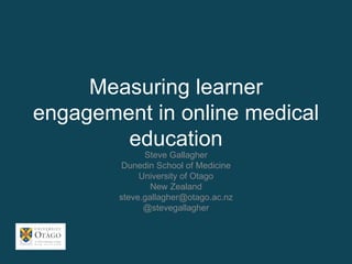 Measuring learner
engagement in online medical
education
Steve Gallagher
Dunedin School of Medicine
University of Otago
New Zealand
steve.gallagher@otago.ac.nz
@stevegallagher
 