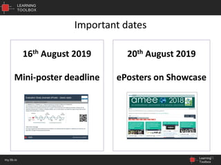 LEARNING
TOOLBOX
Learning
Toolbox
my.ltb.io
20th August 2019
ePosters on Showcase
Important dates
21
16th August 2019
Mini-poster deadline
 