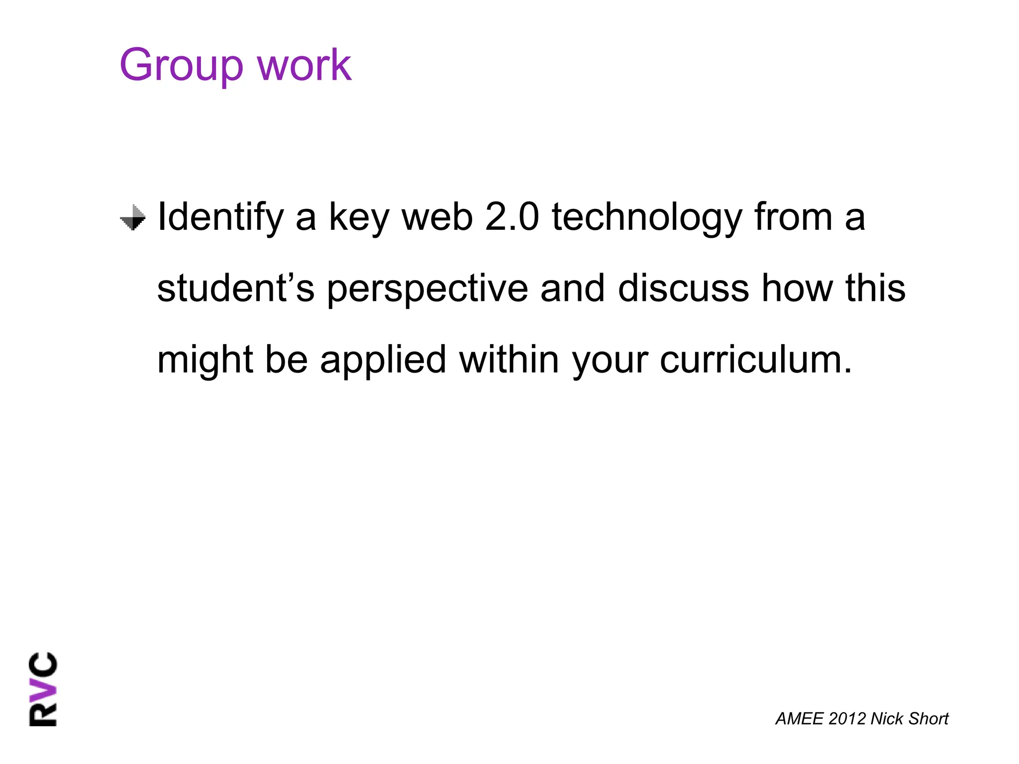 Group work


 Identify a key web 2.0 technology from a
 student’s perspective and discuss how this
 might be applied within your curriculum.




                                    AMEE 2012 Nick Short
 