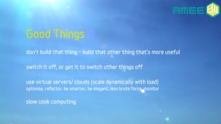 Good Things
don't build that thing – build that other thing that's more useful

switch it off, or get it to switch other things off

use virtual servers/ clouds (scale dynamically with load)
optimise, refactor, be smarter, be elegant, less brute force, monitor


slow cook computing
 