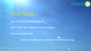 Good Things
give everything an energy identity

build “smart-grid” behaviour into everything

build what comes next

     ...