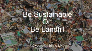 Be Sustainable
     Or
  Be Landfill

  9 years left in the UK
 