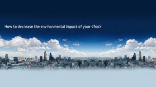 How to decrease the environmental impact of your <foo>
 