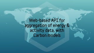 Web-based API for
aggregation of energy &
  activity data, with
    Carbon models
 