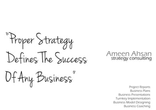 “Proper Strategy
Defines The Success   Ameen Ahsan
                       strategy consulting



Of Any Business”                 Project Reports
                                  Business Plans
                          Business Presentations
                        Turnkey Implementation
                       Business Model Designing
                              Business Coaching
 