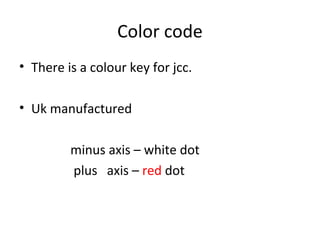 Color code
• There is a colour key for jcc.
• Uk manufactured
minus axis – white dot
plus axis – red dot
 