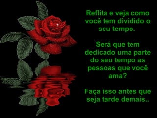Reflita e veja como você tem dividido o seu tempo.  Será que tem dedicado uma parte do seu tempo as pessoas que você ama? Faça isso antes que seja tarde demais.. 