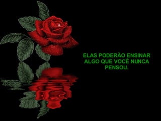 ELAS PODERÃO ENSINAR ALGO QUE VOCÊ NUNCA PENSOU. 