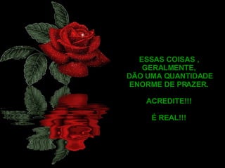 ESSAS COISAS , GERALMENTE, DÃO UMA QUANTIDADE ENORME DE PRAZER. ACREDITE!!! É REAL!!! 