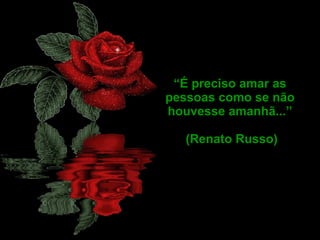 “ É preciso amar as pessoas como se não houvesse amanhã...” (Renato Russo) 