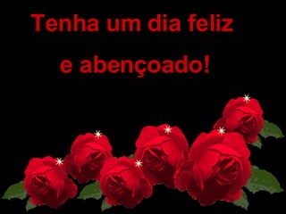   Tenha um dia feliz  e abençoado! 