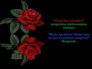 “ Como foi o encontro? ”  perguntou minha esposa ansiosa. “ Muito agradável. Muito mais do que eu poderia imaginar! ” Respondi. 