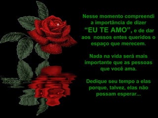 Nesse momento compreendi a importância de dizer “ EU TE AMO”,  e de dar aos  nossos entes queridos o espaço que merecem. Nada na vida será mais importante que as pessoas que você ama. Dedique seu tempo a elas porque, talvez, elas não possam esperar... 