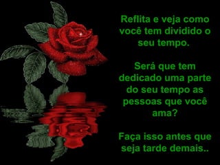 Reflita e veja como você tem dividido o seu tempo.  Será que tem dedicado uma parte do seu tempo as pessoas que você ama? Faça isso antes que seja tarde demais.. 