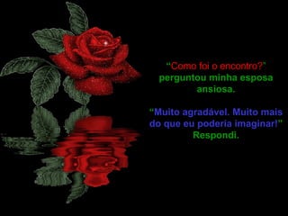 “ Como foi o encontro? ”  perguntou minha esposa ansiosa. “ Muito agradável. Muito mais do que eu poderia imaginar! ” Respondi. 