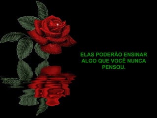 ELAS PODERÃO ENSINAR ALGO QUE VOCÊ NUNCA PENSOU. 