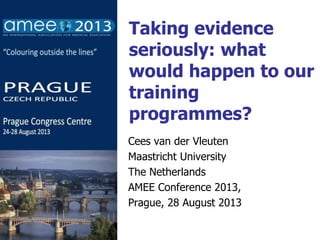 Taking evidence
seriously: what
would happen to our
training
programmes?
Cees van der Vleuten
Maastricht University
The Netherlands
AMEE Conference 2013,
Prague, 28 August 2013
 