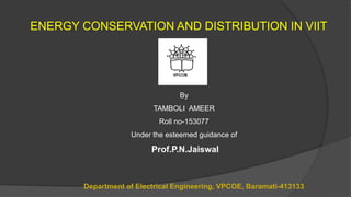 ENERGY CONSERVATION AND DISTRIBUTION IN VIIT
By
TAMBOLI AMEER
Roll no-153077
Under the esteemed guidance of
Prof.P.N.Jaiswal
Department of Electrical Engineering, VPCOE, Baramati-413133
 