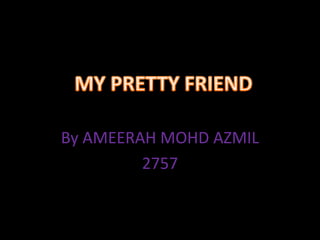 By AMEERAH MOHD AZMIL
         2757
 