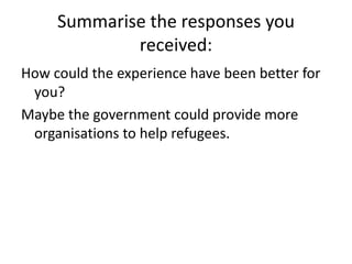 Summarise the responses you received:How could the experience have been better for you?Maybe the government could provide more organisations to help refugees.