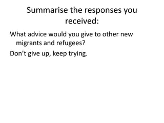 Summarise the responses you received:What advice would you give to other new migrants and refugees?Don’t give up, keep trying.