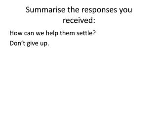 Summarise the responses you received:How can we help them settle?Don’t give up. 
