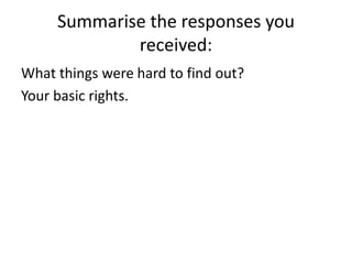 Summarise the responses you received:What things were hard to find out?Your basic rights.