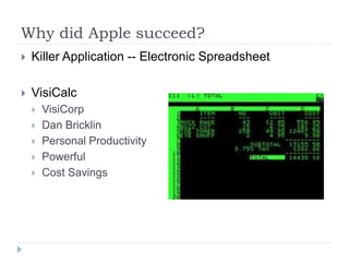 Why did Apple succeed?
 Killer Application -- Electronic Spreadsheet
 VisiCalc
 VisiCorp
 Dan Bricklin
 Personal Productivity
 Powerful
 Cost Savings
 
