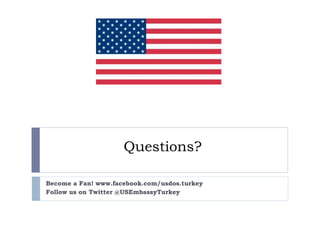 Questions?
Become a Fan! www.facebook.com/usdos.turkey
Follow us on Twitter @USEmbassyTurkey
 