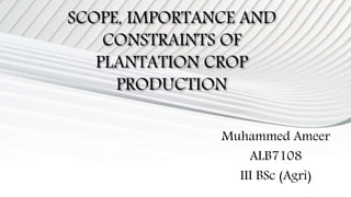SCOPE, IMPORTANCE AND
CONSTRAINTS OF
PLANTATION CROP
PRODUCTION
Muhammed Ameer
ALB7108
III BSc (Agri)
 