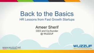 Back to the Basics
HR Lessons from Fast Growth Startups
Ameer Sherif
CEO and Co-founder
@ WUZZUF
 