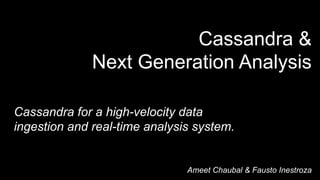 Cassandra &
Next Generation Analysis
Cassandra for a high-velocity data
ingestion and real-time analysis system.
Ameet Chaubal & Fausto Inestroza
 