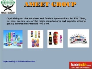 AMEET GROUP
Capitalizing on the excellent and flexible opportunities for PVC films,
we have become one of the major manufacturer and exporter offering
quality assured clear flexible PVC Film.

http://www.pvcshrinklabels.com/

 
