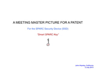 A MEETING MASTER PICTURE FOR A PATENT
For the SPARC Security Device (SSD)
“Smart SPARC Key”

John Hipsley, California
2 July 2013

 