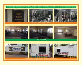 CONSTRUCTION OF COMMUNITY CENTRES , SHEDS AND GYMS AT VARIOUS LOCATIONS FOR COMMUNITY EXECELLENCE
PROVIDING POLICE CHOWKIS AT VARIOUS LOCATIONS FOR BETTER SAFETY
Sindhudurg Darshan Soc. GYM
D.N.Nagar GYM
 