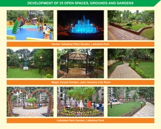 DEVELOPMENT OF 25 OPEN SPACES, GROUNDS AND GARDENS
Sardar Vallabhai Patel Garden, Lallubhai Park
Magic Carpet Garden, Juhu Versova Link Road
Lallubhai Park Garden, Lallubhai Park
 