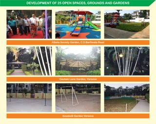 DEVELOPMENT OF 25 OPEN SPACES, GROUNDS AND GARDENS
Gautam Lane Garden, Versova
Goodwill Garden Versova
Albela Society Garden, C.D.Barfiwala Road
 