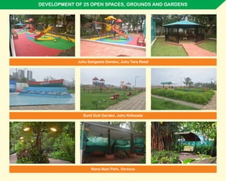 DEVELOPMENT OF 25 OPEN SPACES, GROUNDS AND GARDENS
Nana Nani Park, Versova
Sunil Dutt Garden, Juhu Koliwada
Juhu Sangeeta Garden, Juhu Tara Road
 