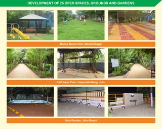 DEVELOPMENT OF 25 OPEN SPACES, GROUNDS AND GARDENS
Kaifi Azmi Park, Vidyanidhi Marg, Juhu
Munna Munni Park, Manish Nagar
Birla Garden, Juhu Beach
 